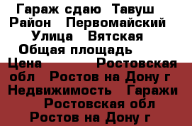  Гараж сдаю “Тавуш“ › Район ­ Первомайский › Улица ­ Вятская › Общая площадь ­ 25 › Цена ­ 2 500 - Ростовская обл., Ростов-на-Дону г. Недвижимость » Гаражи   . Ростовская обл.,Ростов-на-Дону г.